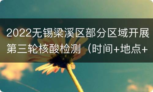 2022无锡梁溪区部分区域开展第三轮核酸检测（时间+地点+对象）