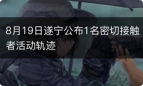 8月19日遂宁公布1名密切接触者活动轨迹