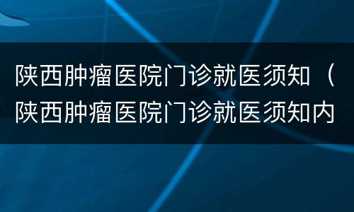 陕西肿瘤医院门诊就医须知（陕西肿瘤医院门诊就医须知内容）