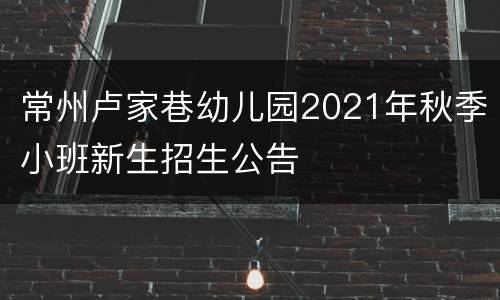 常州卢家巷幼儿园2021年秋季小班新生招生公告