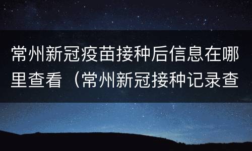 常州新冠疫苗接种后信息在哪里查看（常州新冠接种记录查询）