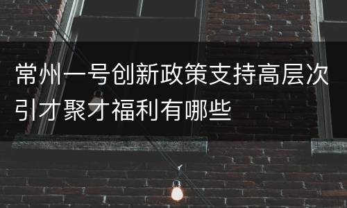 常州一号创新政策支持高层次引才聚才福利有哪些