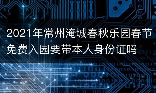 2021年常州淹城春秋乐园春节免费入园要带本人身份证吗