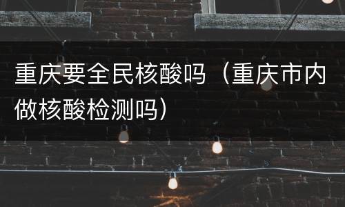 重庆要全民核酸吗（重庆市内做核酸检测吗）