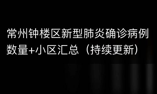 常州钟楼区新型肺炎确诊病例数量+小区汇总（持续更新）