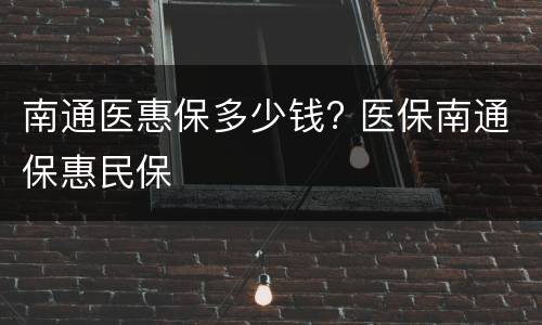 南通医惠保多少钱? 医保南通保惠民保