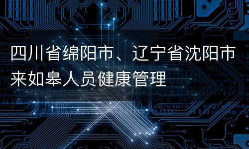 四川省绵阳市、辽宁省沈阳市来如皋人员健康管理