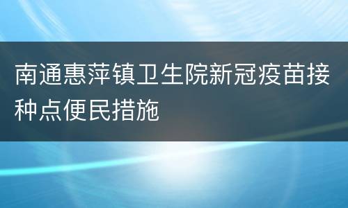 南通惠萍镇卫生院新冠疫苗接种点便民措施