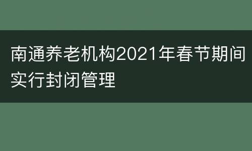 南通养老机构2021年春节期间实行封闭管理
