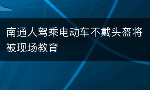 南通人驾乘电动车不戴头盔将被现场教育