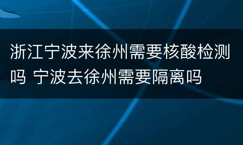 浙江宁波来徐州需要核酸检测吗 宁波去徐州需要隔离吗