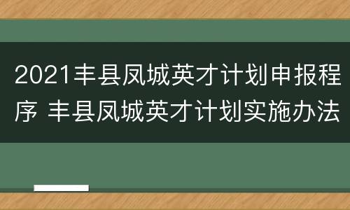 2021丰县凤城英才计划申报程序 丰县凤城英才计划实施办法