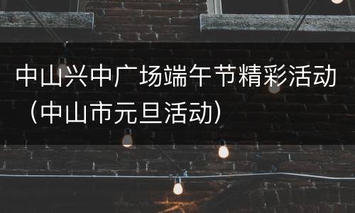 中山兴中广场端午节精彩活动（中山市元旦活动）