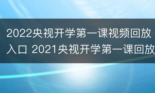 2022央视开学第一课视频回放入口 2021央视开学第一课回放视频