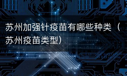 苏州加强针疫苗有哪些种类（苏州疫苗类型）