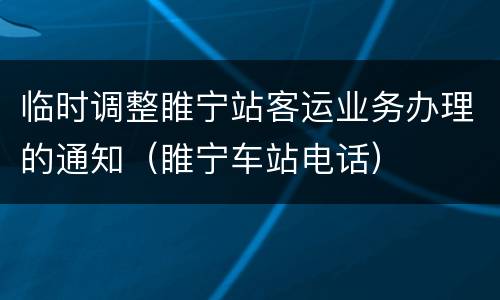 临时调整睢宁站客运业务办理的通知（睢宁车站电话）