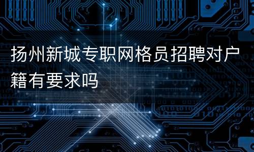 扬州新城专职网格员招聘对户籍有要求吗