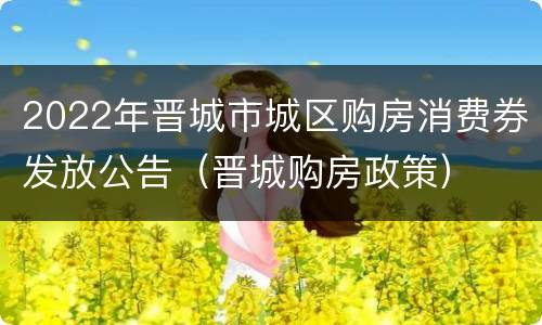 2022年晋城市城区购房消费券发放公告（晋城购房政策）