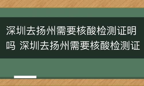深圳去扬州需要核酸检测证明吗 深圳去扬州需要核酸检测证明吗现在