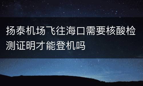 扬泰机场飞往海口需要核酸检测证明才能登机吗