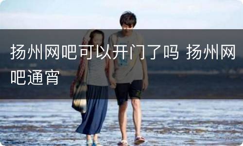 扬州网吧可以开门了吗 扬州网吧通宵