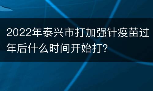 2022年泰兴市打加强针疫苗过年后什么时间开始打？