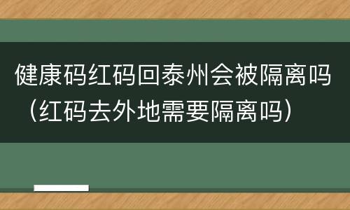 健康码红码回泰州会被隔离吗（红码去外地需要隔离吗）