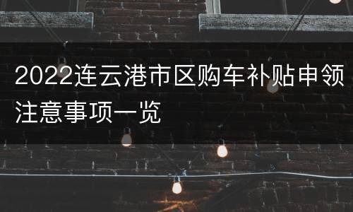 2022连云港市区购车补贴申领注意事项一览
