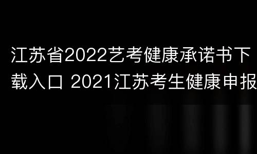 江苏省2022艺考健康承诺书下载入口 2021江苏考生健康申报承诺书