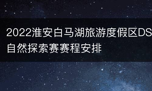 2022淮安白马湖旅游度假区DS自然探索赛赛程安排