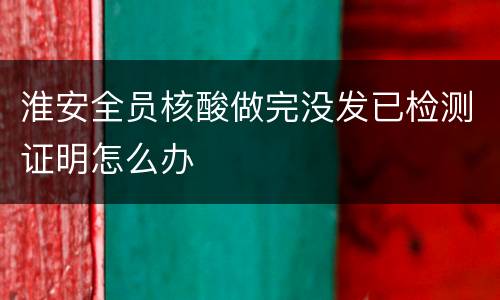 淮安全员核酸做完没发已检测证明怎么办