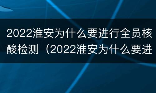 2022淮安为什么要进行全员核酸检测（2022淮安为什么要进行全员核酸检测报告）