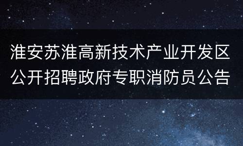 淮安苏淮高新技术产业开发区公开招聘政府专职消防员公告