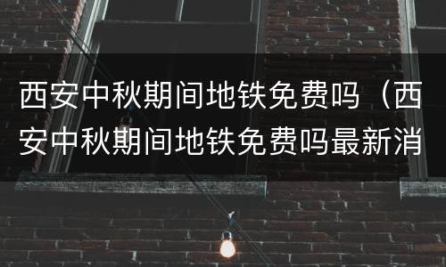 西安中秋期间地铁免费吗（西安中秋期间地铁免费吗最新消息）