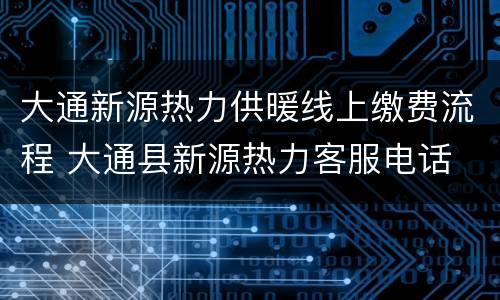 大通新源热力供暖线上缴费流程 大通县新源热力客服电话