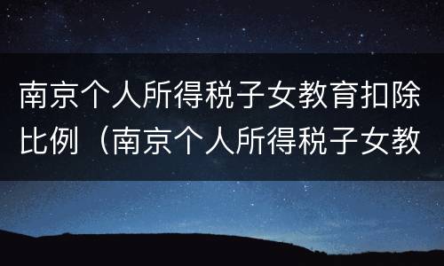 南京个人所得税子女教育扣除比例（南京个人所得税子女教育扣除比例表）