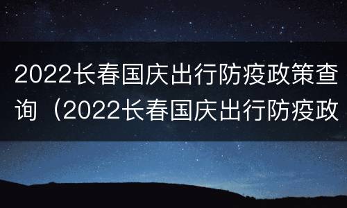 2022长春国庆出行防疫政策查询（2022长春国庆出行防疫政策查询电话）