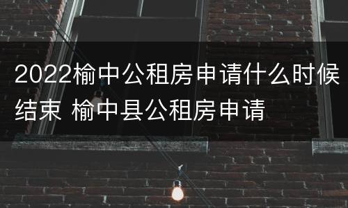 2022榆中公租房申请什么时候结束 榆中县公租房申请