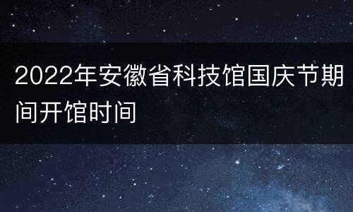 2022年安徽省科技馆国庆节期间开馆时间