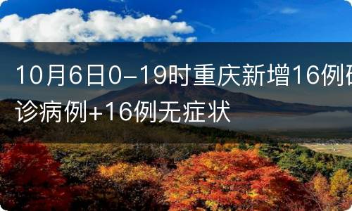10月6日0-19时重庆新增16例确诊病例+16例无症状
