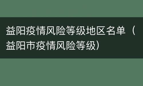 益阳疫情风险等级地区名单（益阳市疫情风险等级）