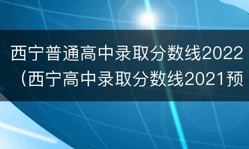 西宁普通高中录取分数线2022（西宁高中录取分数线2021预估）