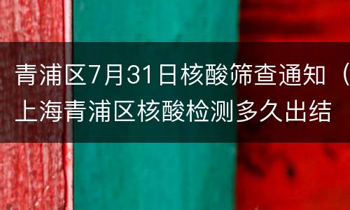 青浦区7月31日核酸筛查通知（上海青浦区核酸检测多久出结果）