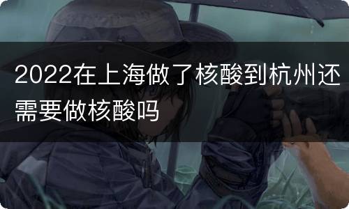 2022在上海做了核酸到杭州还需要做核酸吗