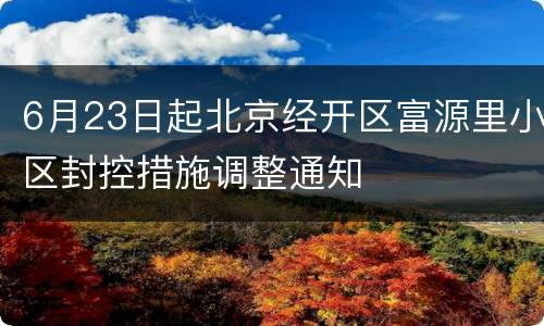 6月23日起北京经开区富源里小区封控措施调整通知