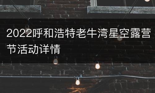 2022呼和浩特老牛湾星空露营节活动详情