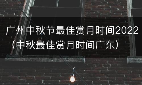 广州中秋节最佳赏月时间2022（中秋最佳赏月时间广东）