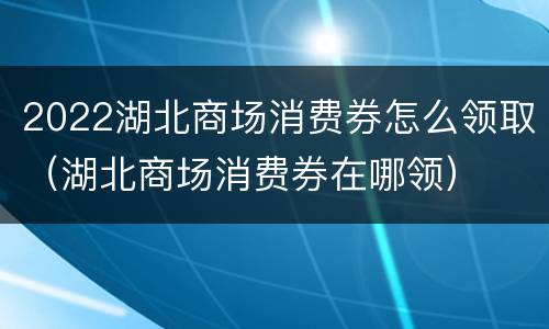 2022湖北商场消费券怎么领取（湖北商场消费券在哪领）