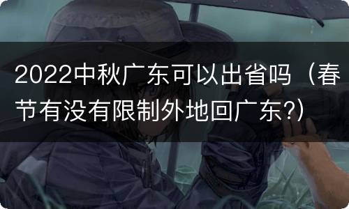 2022中秋广东可以出省吗（春节有没有限制外地回广东?）