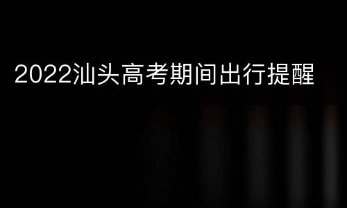 2022汕头高考期间出行提醒